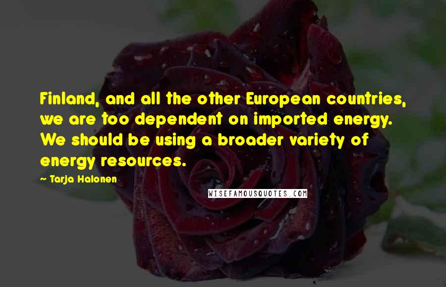 Tarja Halonen Quotes: Finland, and all the other European countries, we are too dependent on imported energy. We should be using a broader variety of energy resources.