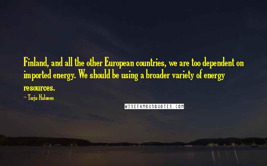 Tarja Halonen Quotes: Finland, and all the other European countries, we are too dependent on imported energy. We should be using a broader variety of energy resources.