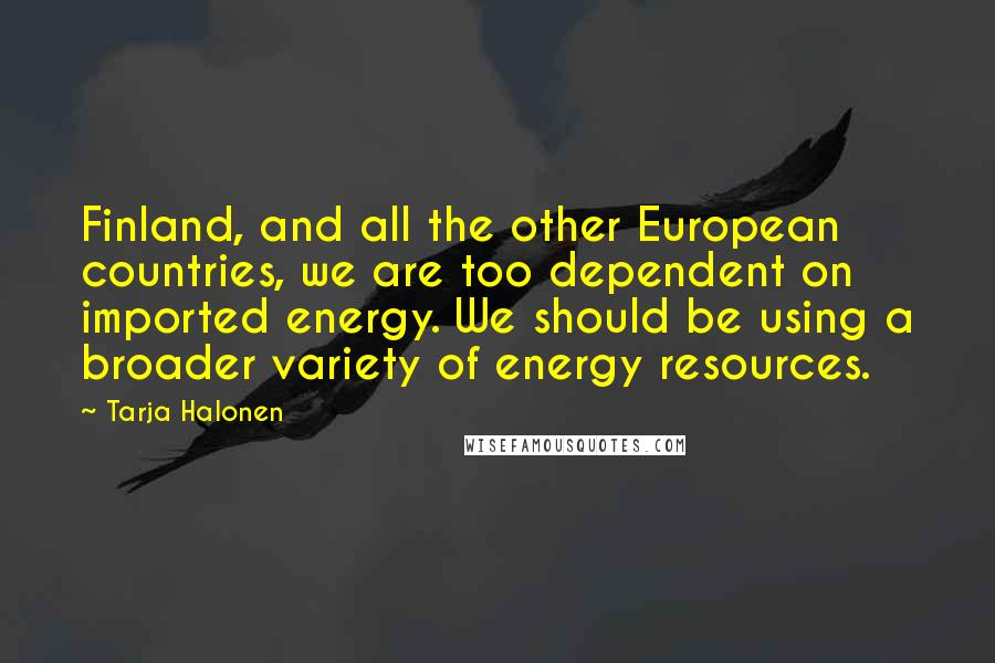 Tarja Halonen Quotes: Finland, and all the other European countries, we are too dependent on imported energy. We should be using a broader variety of energy resources.