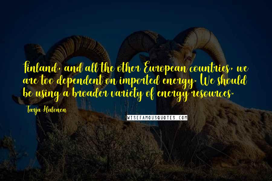 Tarja Halonen Quotes: Finland, and all the other European countries, we are too dependent on imported energy. We should be using a broader variety of energy resources.