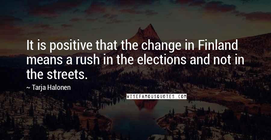 Tarja Halonen Quotes: It is positive that the change in Finland means a rush in the elections and not in the streets.
