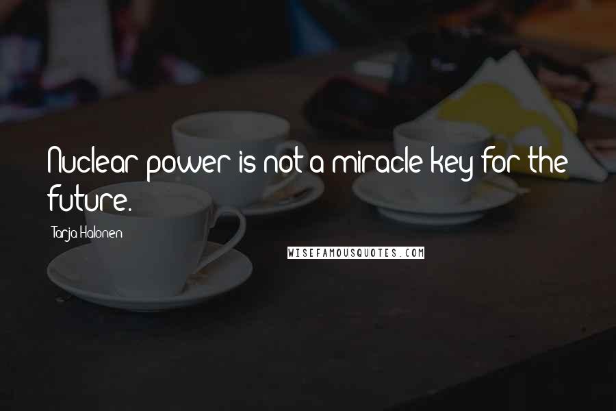 Tarja Halonen Quotes: Nuclear power is not a miracle key for the future.
