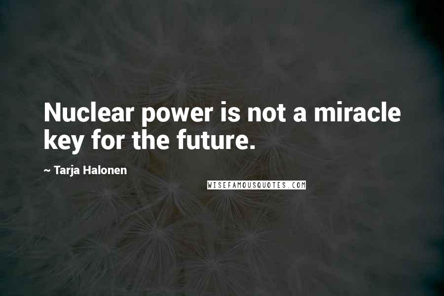 Tarja Halonen Quotes: Nuclear power is not a miracle key for the future.