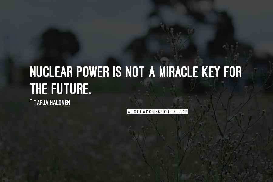Tarja Halonen Quotes: Nuclear power is not a miracle key for the future.