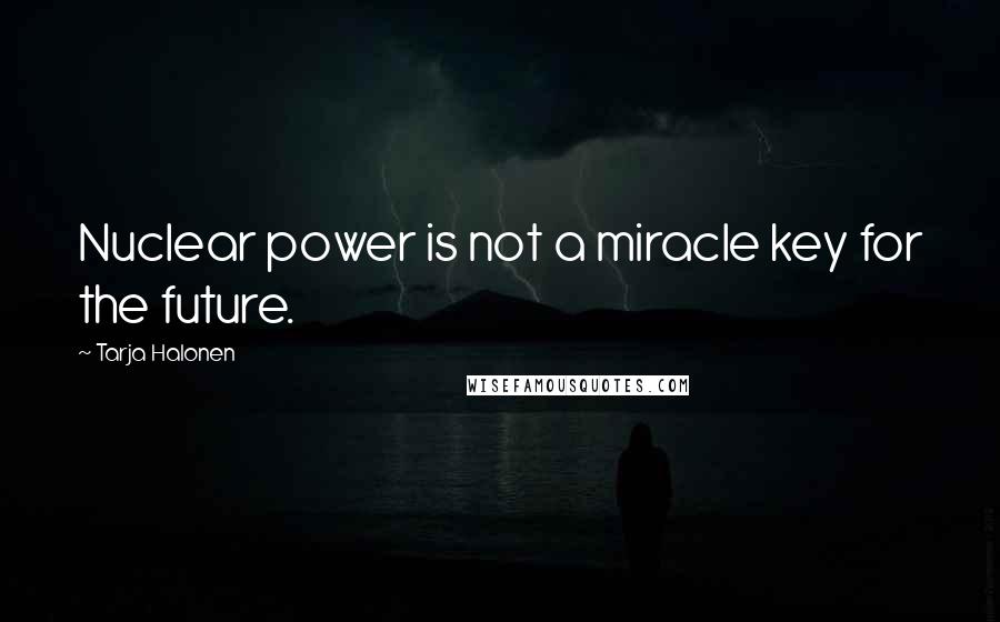 Tarja Halonen Quotes: Nuclear power is not a miracle key for the future.