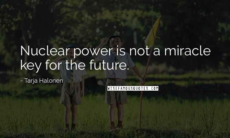 Tarja Halonen Quotes: Nuclear power is not a miracle key for the future.