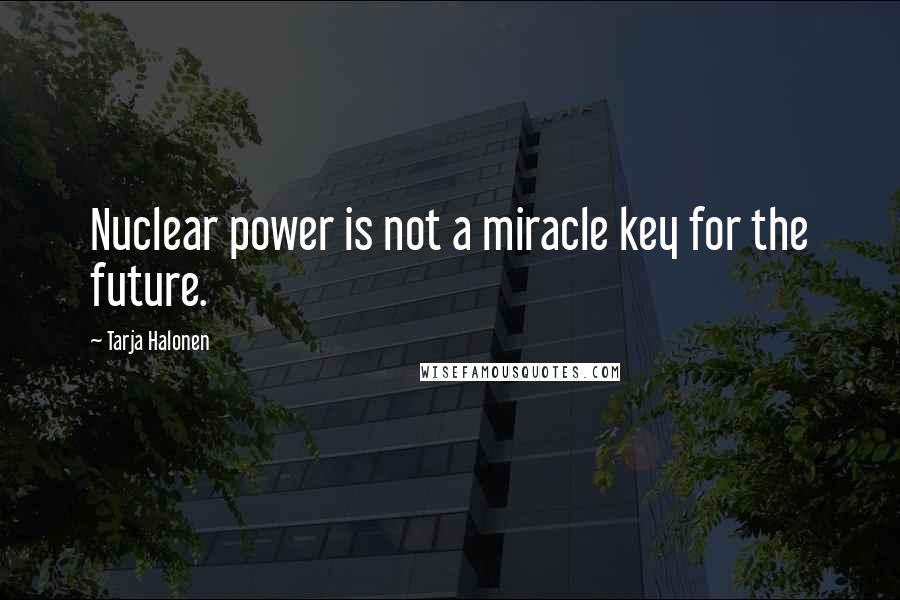 Tarja Halonen Quotes: Nuclear power is not a miracle key for the future.