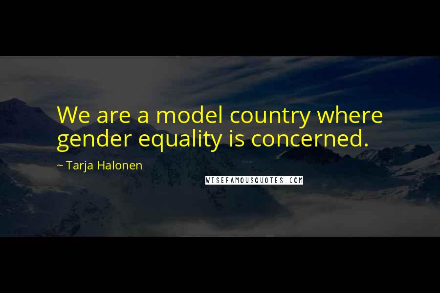 Tarja Halonen Quotes: We are a model country where gender equality is concerned.