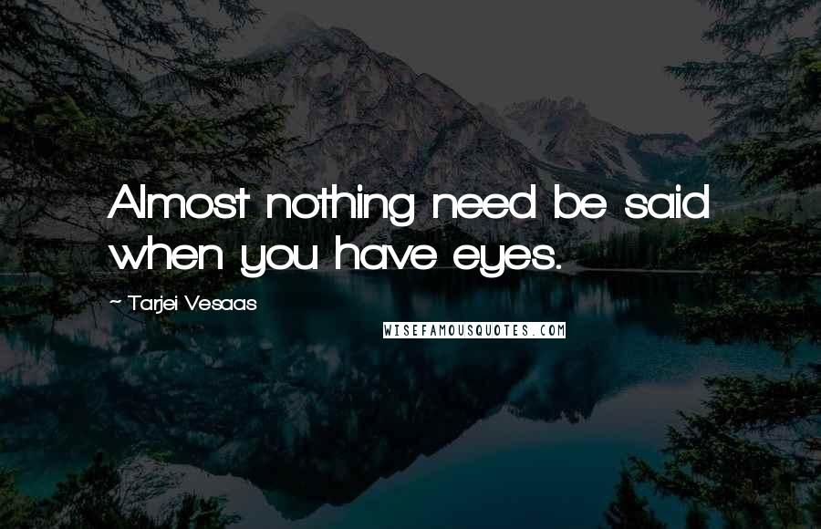 Tarjei Vesaas Quotes: Almost nothing need be said when you have eyes.