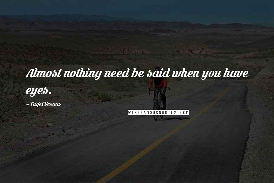 Tarjei Vesaas Quotes: Almost nothing need be said when you have eyes.