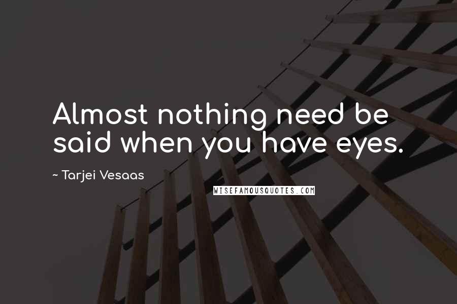 Tarjei Vesaas Quotes: Almost nothing need be said when you have eyes.