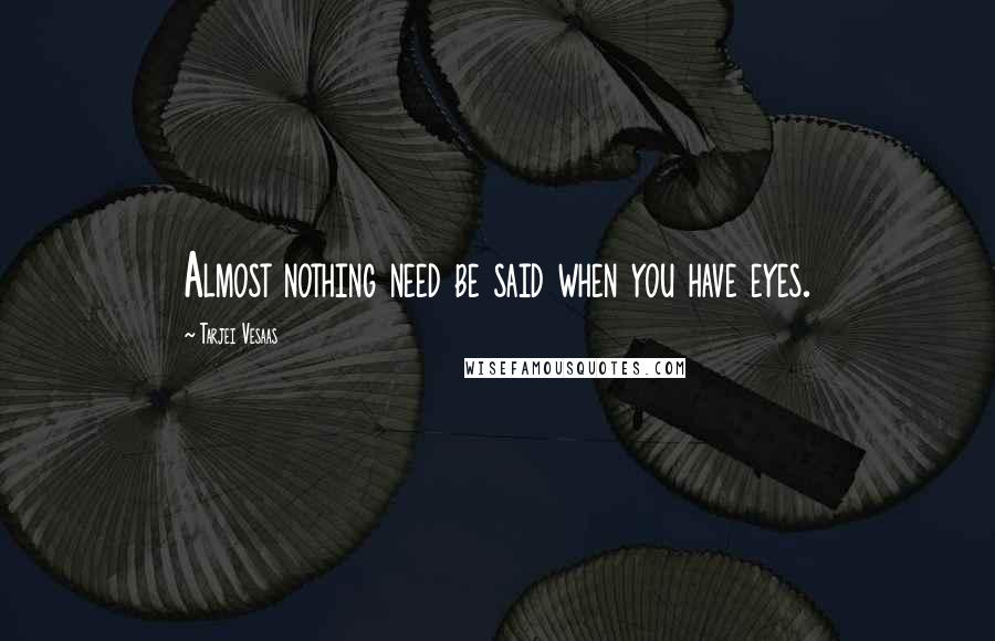 Tarjei Vesaas Quotes: Almost nothing need be said when you have eyes.