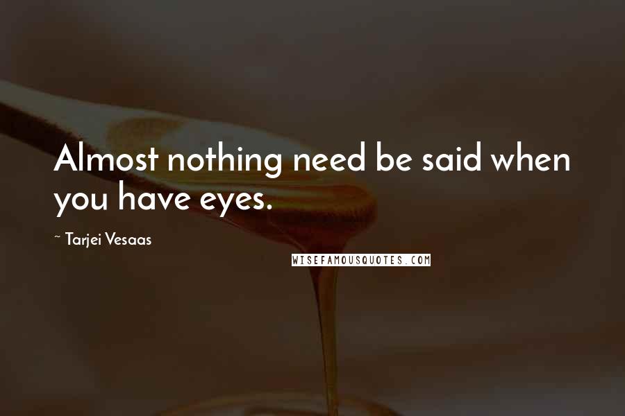 Tarjei Vesaas Quotes: Almost nothing need be said when you have eyes.