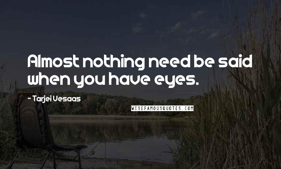 Tarjei Vesaas Quotes: Almost nothing need be said when you have eyes.