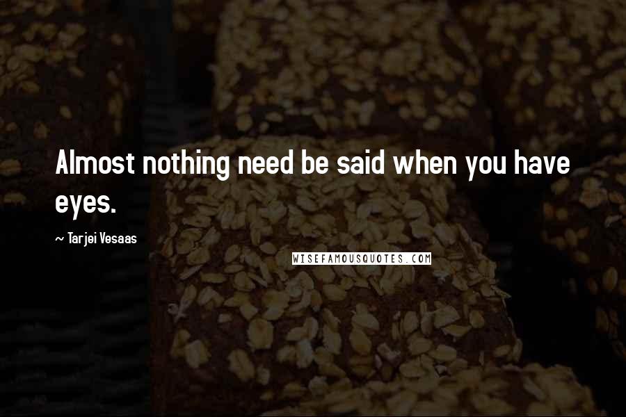 Tarjei Vesaas Quotes: Almost nothing need be said when you have eyes.