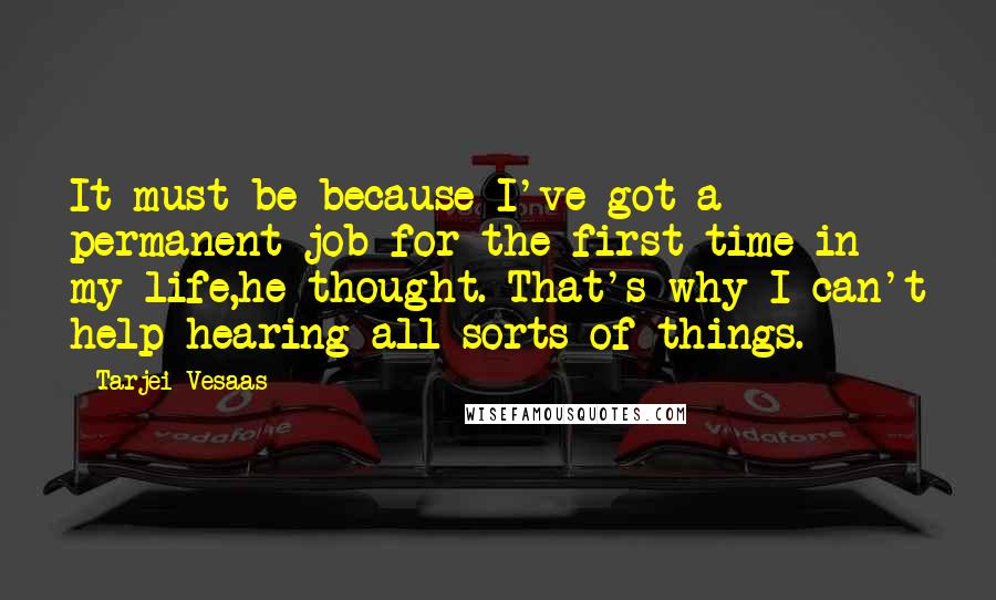 Tarjei Vesaas Quotes: It must be because I've got a permanent job for the first time in my life,he thought. That's why I can't help hearing all sorts of things.