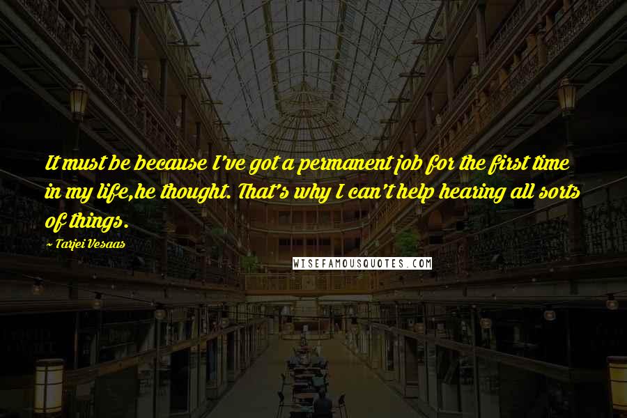 Tarjei Vesaas Quotes: It must be because I've got a permanent job for the first time in my life,he thought. That's why I can't help hearing all sorts of things.
