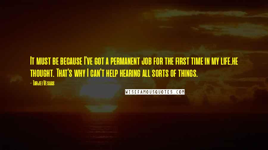 Tarjei Vesaas Quotes: It must be because I've got a permanent job for the first time in my life,he thought. That's why I can't help hearing all sorts of things.