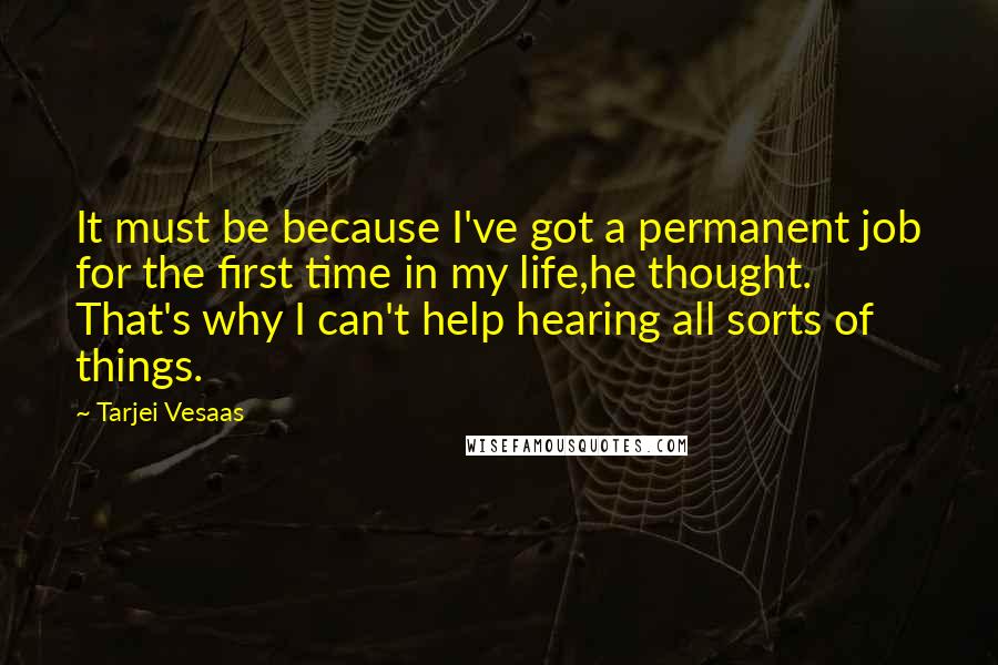 Tarjei Vesaas Quotes: It must be because I've got a permanent job for the first time in my life,he thought. That's why I can't help hearing all sorts of things.