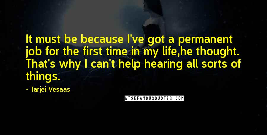 Tarjei Vesaas Quotes: It must be because I've got a permanent job for the first time in my life,he thought. That's why I can't help hearing all sorts of things.