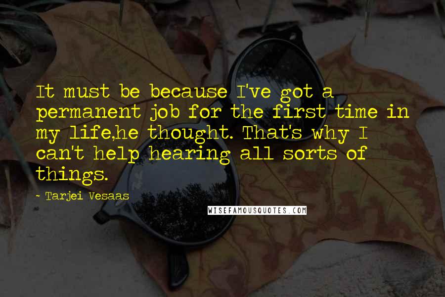 Tarjei Vesaas Quotes: It must be because I've got a permanent job for the first time in my life,he thought. That's why I can't help hearing all sorts of things.