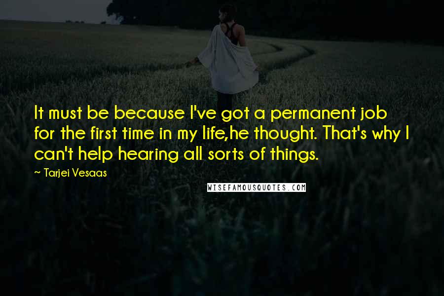 Tarjei Vesaas Quotes: It must be because I've got a permanent job for the first time in my life,he thought. That's why I can't help hearing all sorts of things.