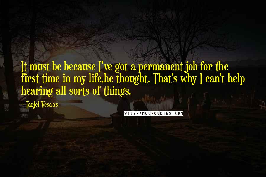 Tarjei Vesaas Quotes: It must be because I've got a permanent job for the first time in my life,he thought. That's why I can't help hearing all sorts of things.