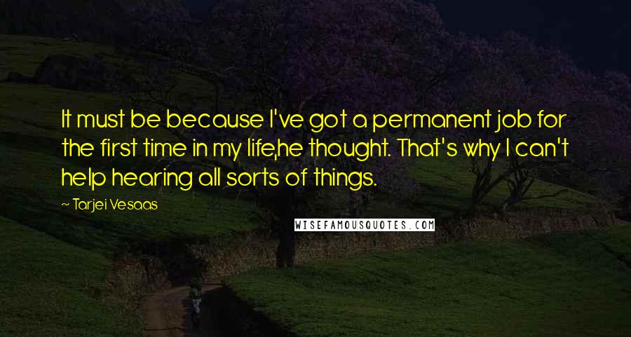 Tarjei Vesaas Quotes: It must be because I've got a permanent job for the first time in my life,he thought. That's why I can't help hearing all sorts of things.