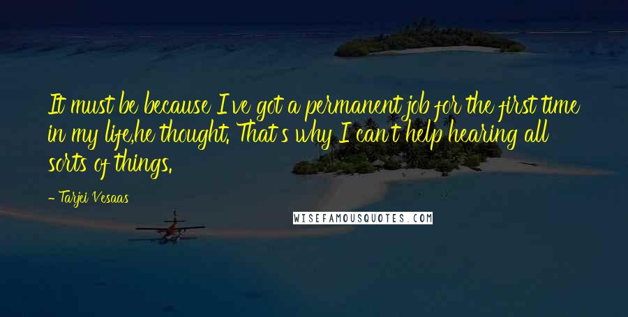 Tarjei Vesaas Quotes: It must be because I've got a permanent job for the first time in my life,he thought. That's why I can't help hearing all sorts of things.