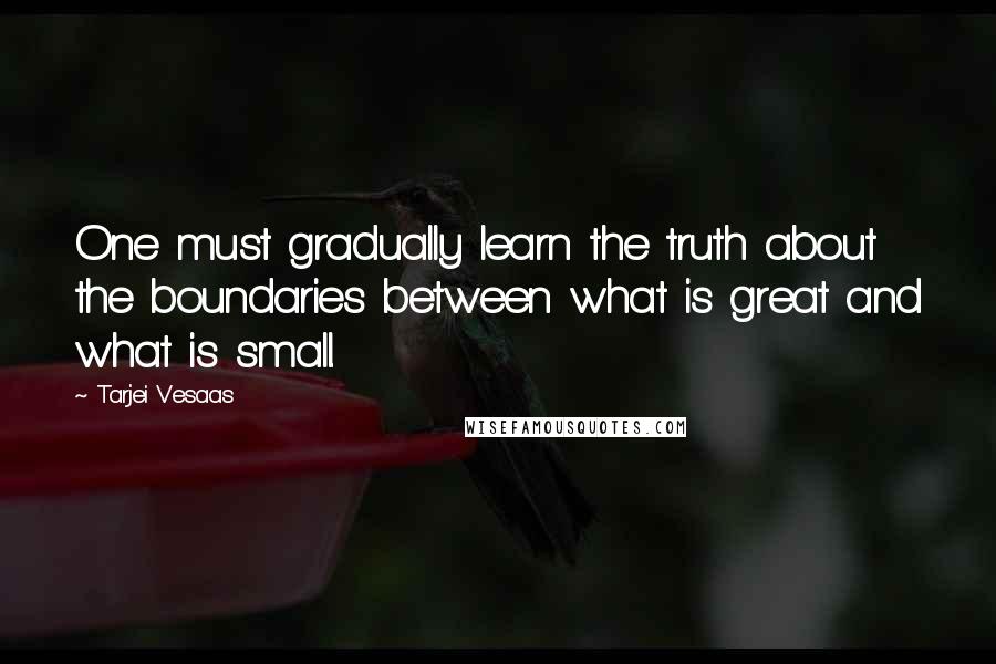 Tarjei Vesaas Quotes: One must gradually learn the truth about the boundaries between what is great and what is small.