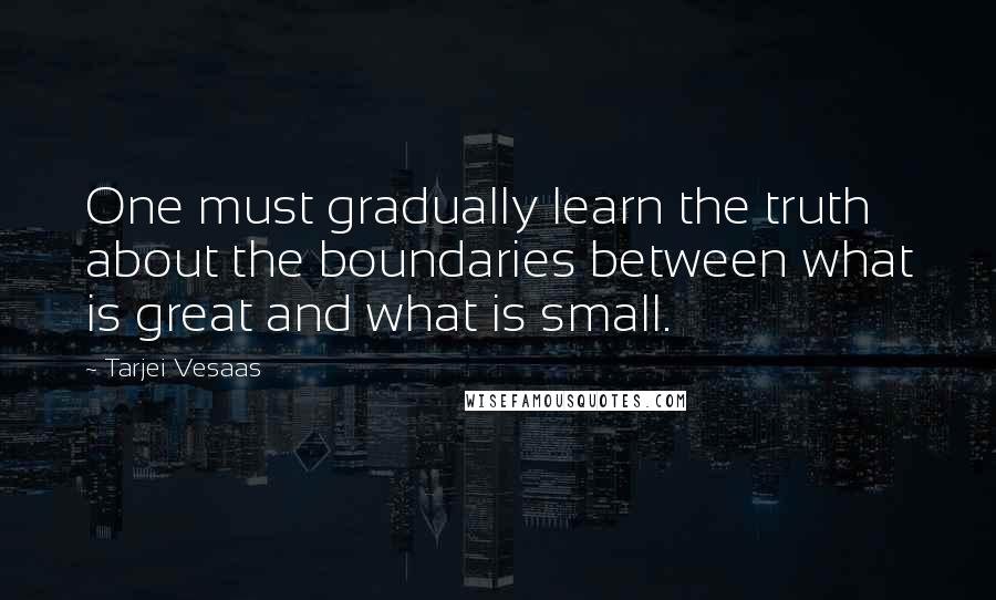 Tarjei Vesaas Quotes: One must gradually learn the truth about the boundaries between what is great and what is small.