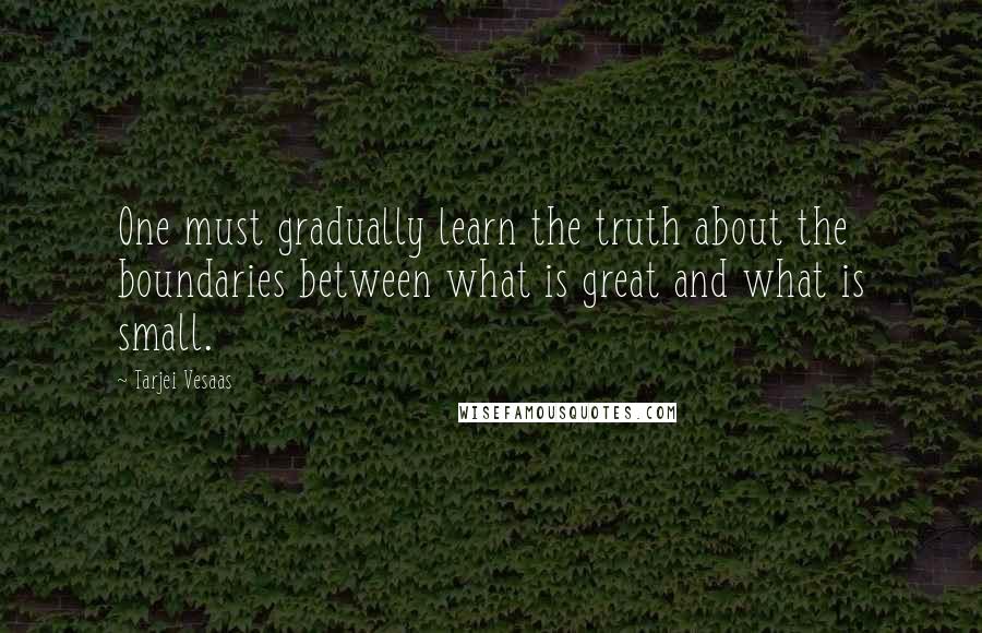 Tarjei Vesaas Quotes: One must gradually learn the truth about the boundaries between what is great and what is small.