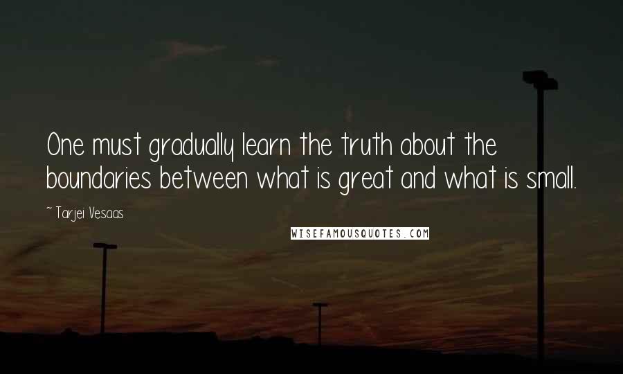 Tarjei Vesaas Quotes: One must gradually learn the truth about the boundaries between what is great and what is small.