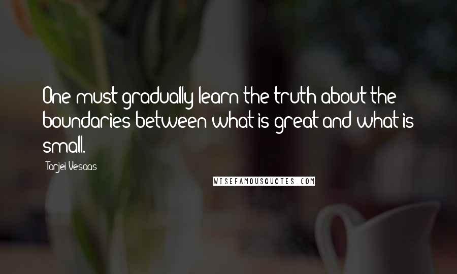 Tarjei Vesaas Quotes: One must gradually learn the truth about the boundaries between what is great and what is small.