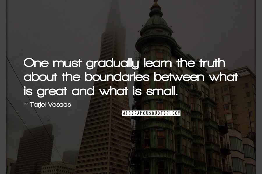 Tarjei Vesaas Quotes: One must gradually learn the truth about the boundaries between what is great and what is small.