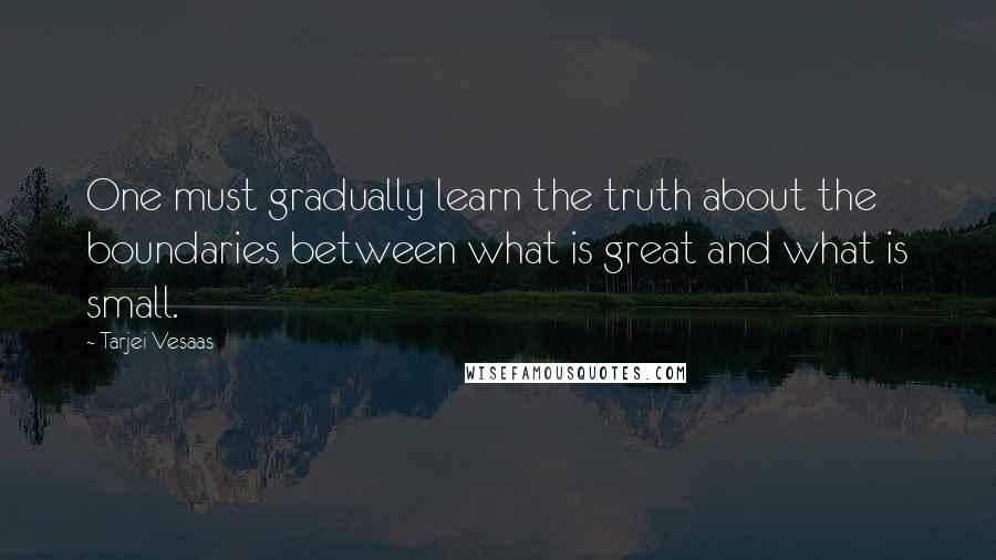 Tarjei Vesaas Quotes: One must gradually learn the truth about the boundaries between what is great and what is small.