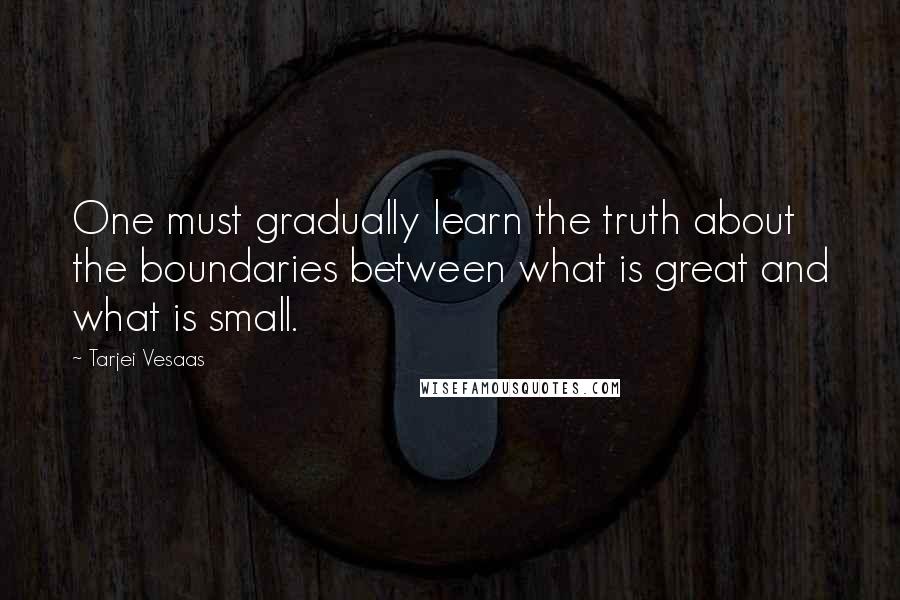 Tarjei Vesaas Quotes: One must gradually learn the truth about the boundaries between what is great and what is small.