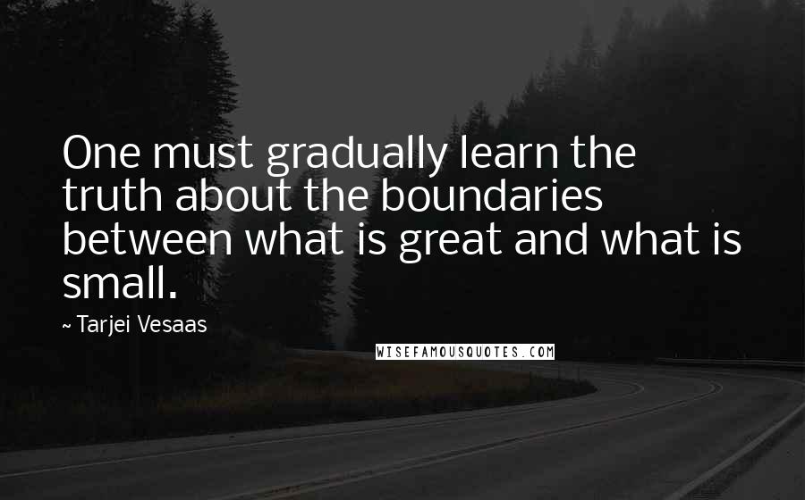 Tarjei Vesaas Quotes: One must gradually learn the truth about the boundaries between what is great and what is small.