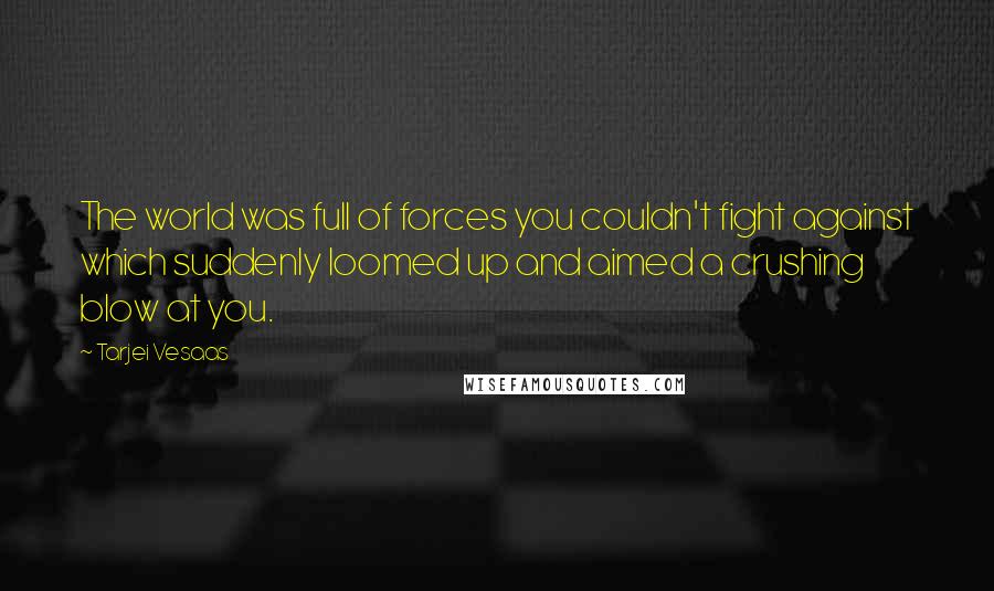 Tarjei Vesaas Quotes: The world was full of forces you couldn't fight against which suddenly loomed up and aimed a crushing blow at you.