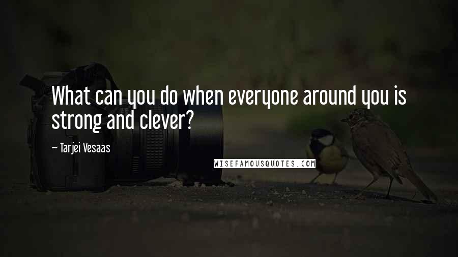Tarjei Vesaas Quotes: What can you do when everyone around you is strong and clever?