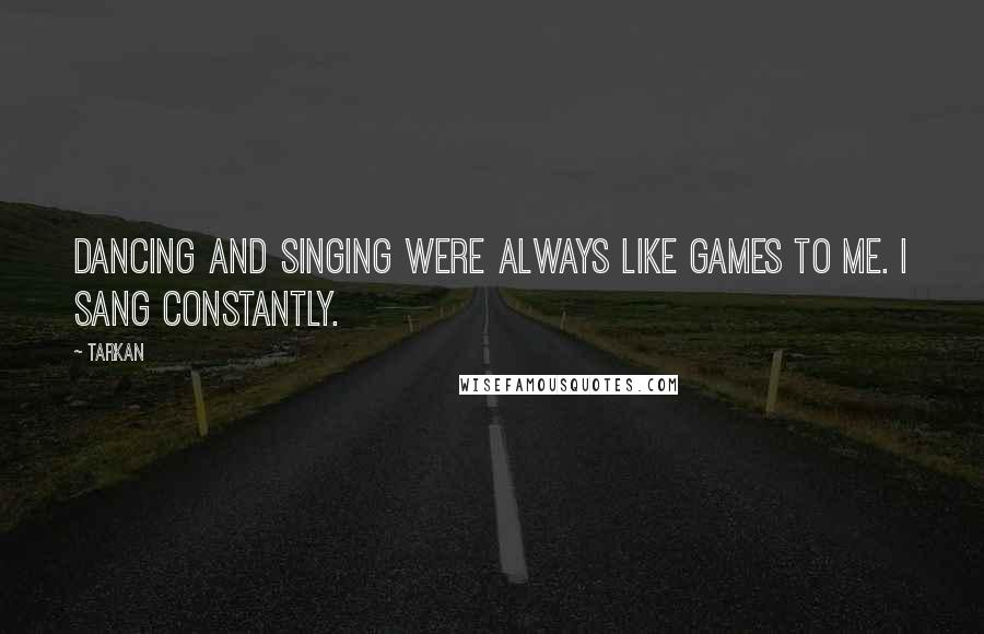 Tarkan Quotes: Dancing and singing were always like games to me. I sang constantly.