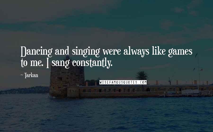Tarkan Quotes: Dancing and singing were always like games to me. I sang constantly.