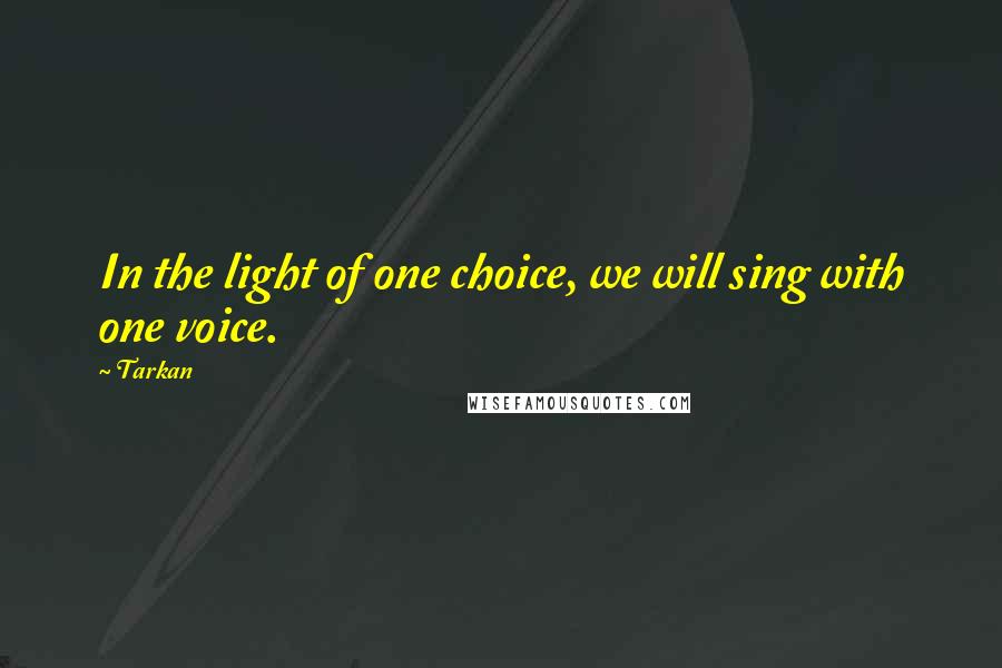 Tarkan Quotes: In the light of one choice, we will sing with one voice.