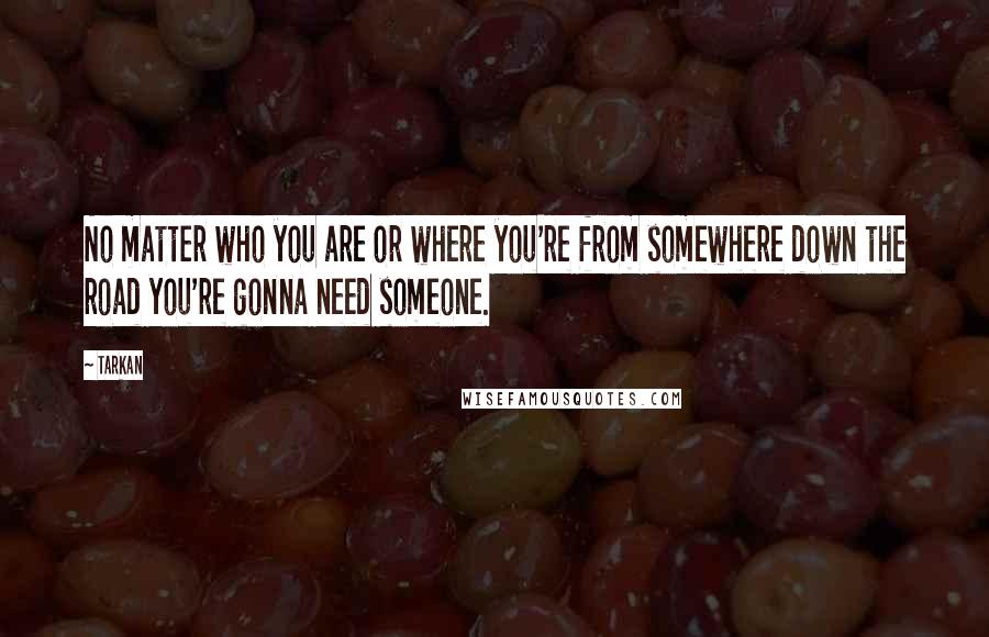 Tarkan Quotes: No matter who you are or where you're from somewhere down the road you're gonna need someone.