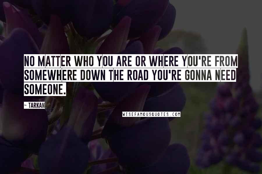 Tarkan Quotes: No matter who you are or where you're from somewhere down the road you're gonna need someone.