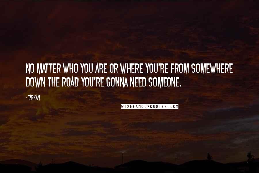 Tarkan Quotes: No matter who you are or where you're from somewhere down the road you're gonna need someone.