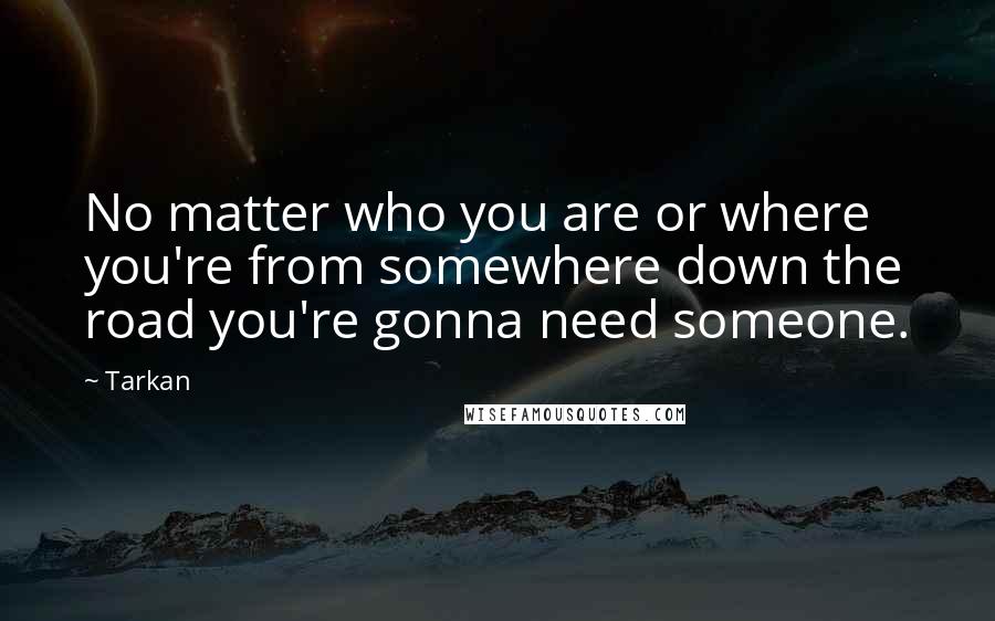 Tarkan Quotes: No matter who you are or where you're from somewhere down the road you're gonna need someone.
