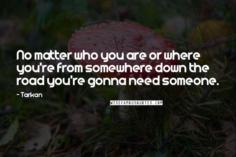 Tarkan Quotes: No matter who you are or where you're from somewhere down the road you're gonna need someone.