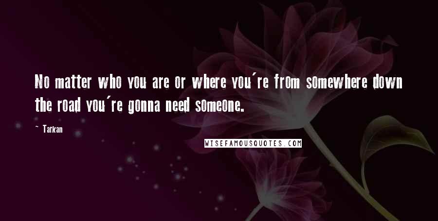 Tarkan Quotes: No matter who you are or where you're from somewhere down the road you're gonna need someone.
