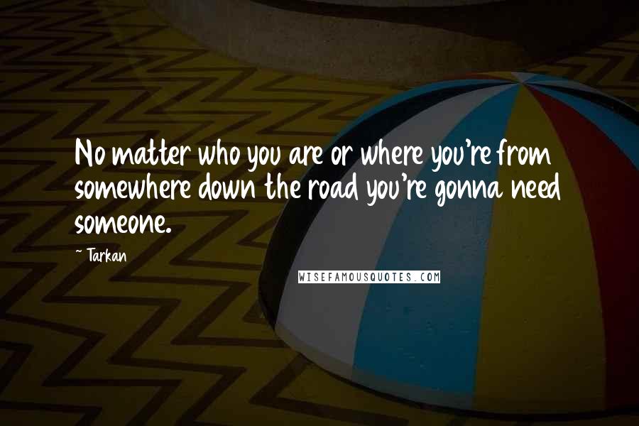 Tarkan Quotes: No matter who you are or where you're from somewhere down the road you're gonna need someone.